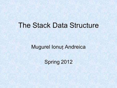 The Stack Data Structure Mugurel Ionu Andreica Spring 2012.