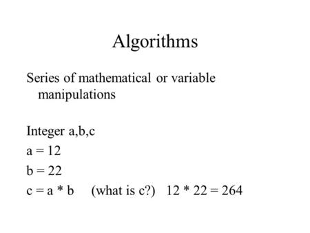 Algorithms Series of mathematical or variable manipulations Integer a,b,c a = 12 b = 22 c = a * b (what is c?) 12 * 22 = 264.