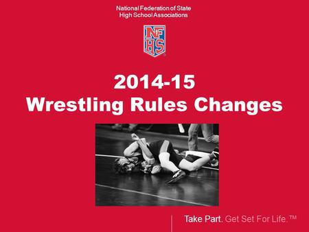 Take Part. Get Set For Life.™ National Federation of State High School Associations 2014-15 Wrestling Rules Changes.