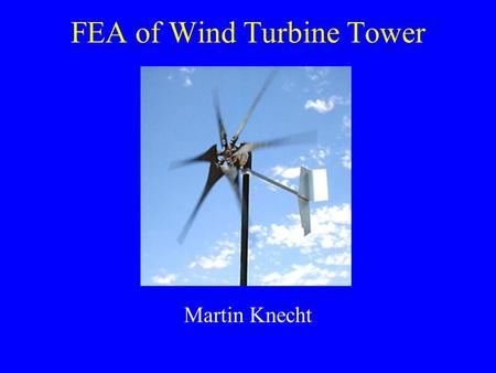 FEA of Wind Turbine Tower Martin Knecht. The Problem FEA modeling of a wind turbine tower. Analysis: –Stress –Deflection Want to prevent –Yielding –Excessive.