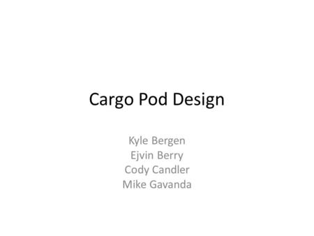 Cargo Pod Design Kyle Bergen Ejvin Berry Cody Candler Mike Gavanda.