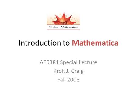 Introduction to Mathematica AE6381 Special Lecture Prof. J. Craig Fall 2008.
