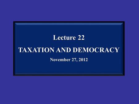 Lecture 22 TAXATION AND DEMOCRACY November 27, 2012.