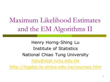 1 Maximum Likelihood Estimates and the EM Algorithms II Henry Horng-Shing Lu Institute of Statistics National Chiao Tung University