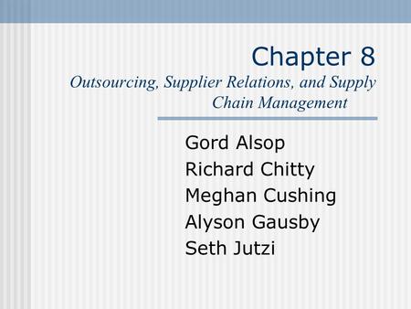Chapter 8 Outsourcing, Supplier Relations, and Supply Chain Management Gord Alsop Richard Chitty Meghan Cushing Alyson Gausby Seth Jutzi.