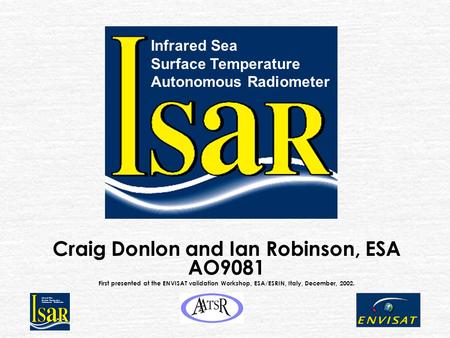 Infrared Sea Surface Temperature Autonomous Radiometer Craig Donlon and Ian Robinson, ESA AO9081 First presented at the ENVISAT validation Workshop, ESA/ESRIN,