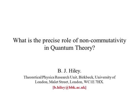 What is the precise role of non-commutativity in Quantum Theory? B. J. Hiley. Theoretical Physics Research Unit, Birkbeck, University of London, Malet.