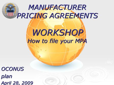 MANUFACTURER PRICING AGREEMENTS WORKSHOP How to file your MPA OCONUSplan April 28, 2009.