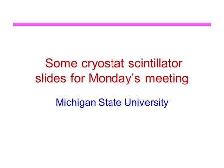 Some cryostat scintillator slides for Monday’s meeting Michigan State University.