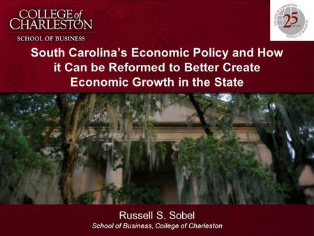 South Carolina’s Economic Policy and How it Can be Reformed to Better Create Economic Growth in the State Russell S. Sobel School of Business, College.