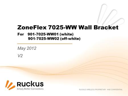 RUCKUS WIRELESS PROPRIETARY AND CONFIDENTIAL ZoneFlex 7025-WW Wall Bracket For 901-7025-WW01 (white) 901-7025-WW02 (off-white) May 2012 V2.