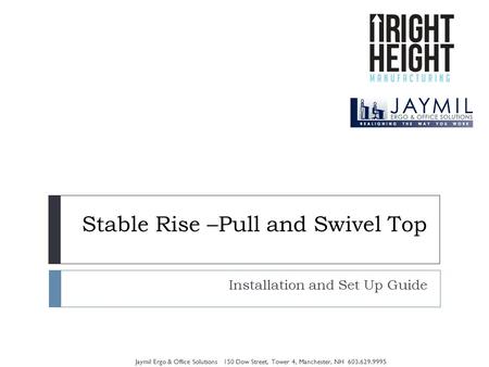 Stable Rise –Pull and Swivel Top Installation and Set Up Guide Jaymil Ergo & Office Solutions 150 Dow Street, Tower 4, Manchester, NH 603.629.9995.