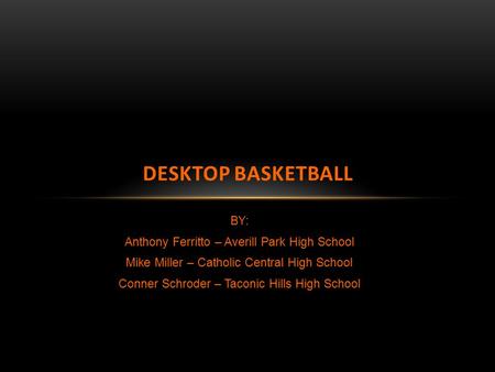 BY: Anthony Ferritto – Averill Park High School Mike Miller – Catholic Central High School Conner Schroder – Taconic Hills High School DESKTOP BASKETBALL.