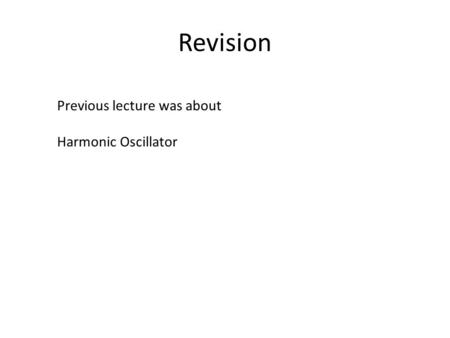 Revision Previous lecture was about Harmonic Oscillator.