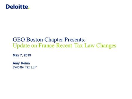 May 7, 2013 Amy Reina Deloitte Tax LLP GEO Boston Chapter Presents: Update on France-Recent Tax Law Changes.