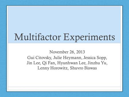 Multifactor Experiments November 26, 2013 Gui Citovsky, Julie Heymann, Jessica Sopp, Jin Lee, Qi Fan, Hyunhwan Lee, Jinzhu Yu, Lenny Horowitz, Shuvro Biswas.