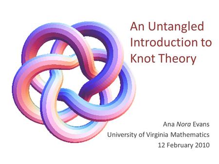 An Untangled Introduction to Knot Theory Ana Nora Evans University of Virginia Mathematics 12 February 2010.