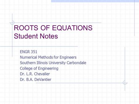 ROOTS OF EQUATIONS Student Notes ENGR 351 Numerical Methods for Engineers Southern Illinois University Carbondale College of Engineering Dr. L.R. Chevalier.