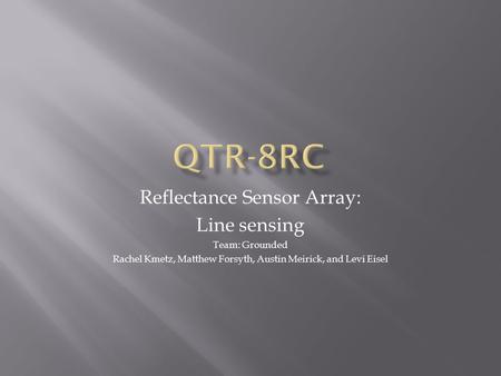 Reflectance Sensor Array: Line sensing Team: Grounded Rachel Kmetz, Matthew Forsyth, Austin Meirick, and Levi Eisel.