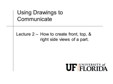 Using Drawings to Communicate Lecture 2 –How to create front, top, & right side views of a part.