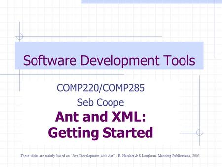Software Development Tools COMP220/COMP285 Seb Coope Ant and XML: Getting Started These slides are mainly based on “Java Development with Ant” - E. Hatcher.