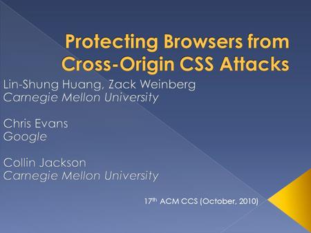 17 th ACM CCS (October, 2010).  Introduction  Threat Model  Cross-Origin CSS Attacks  Example Attacks  Defenses  Experiment  Related Work 2 A Presentation.