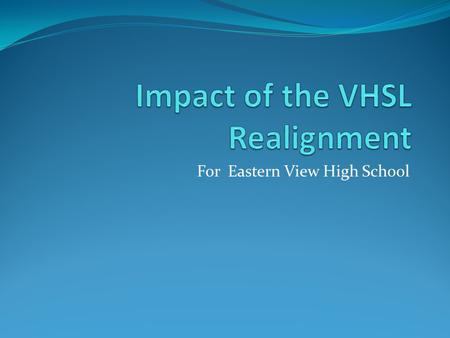 For Eastern View High School. Why Realignment? Provides more equity when determining state champs Provides closer geographic matchups based on size of.