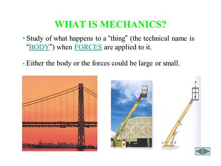 WHAT IS MECHANICS? Either the body or the forces could be large or small. Study of what happens to a “ thing ” (the technical name is “ BODY ” ) when FORCES.