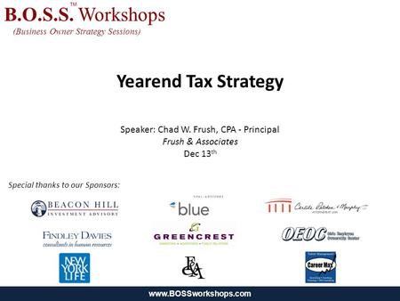 Www.BOSSworkshops.com B.O.S.S. Workshops (Business Owner Strategy Sessions) Yearend Tax Strategy Speaker: Chad W. Frush, CPA - Principal Frush & Associates.