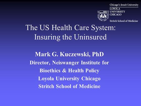 The US Health Care System: Insuring the Uninsured Mark G. Kuczewski, PhD Director, Neiswanger Institute for Bioethics & Health Policy Loyola University.