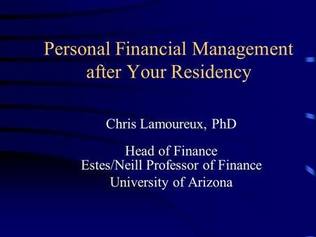 Personal Financial Management after Your Residency Chris Lamoureux, PhD Head of Finance Estes/Neill Professor of Finance University of Arizona.