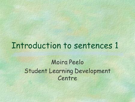 Introduction to sentences 1 Moira Peelo Student Learning Development Centre.