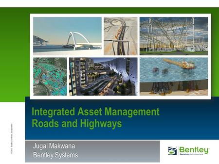 © 2012 Bentley Systems, Incorporated Integrated Asset Management Roads and Highways Jugal Makwana Bentley Systems.