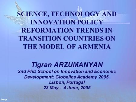 SCIENCE, TECHNOLOGY AND INNOVATION POLICY REFORMATION TRENDS IN TRANSITION COUNTRIES ON THE MODEL OF ARMENIA Tigran ARZUMANYAN 2nd PhD School on Innovation.