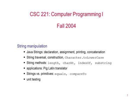 1 CSC 221: Computer Programming I Fall 2004 String manipulation  Java Strings: declaration, assignment, printing, concatenation  String traversal, construction,