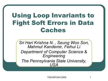 725/ASP-DAC 20051 Using Loop Invariants to Fight Soft Errors in Data Caches Sri Hari Krishna N., Seung Woo Son, Mahmut Kandemir, Feihui Li Department of.