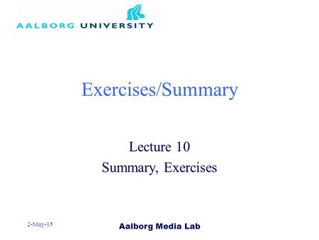 Aalborg Media Lab 2-May-15 Exercises/Summary Lecture 10 Summary, Exercises.