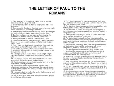 THE LETTER OF PAUL TO THE ROMANS 1: Paul, a servant of Jesus Christ, called to be an apostle, separated unto the gospel of God, 2: (Which he had promised.