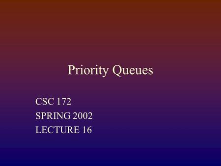 Priority Queues CSC 172 SPRING 2002 LECTURE 16. Priority Queues Model Set with priorities associate with elements Priorites are comparable by a < operator.