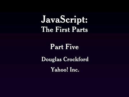 JavaScript: The First Parts Part Five Douglas Crockford Yahoo! Inc.