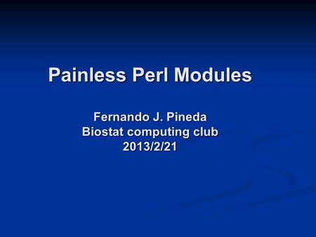 Painless Perl Modules Fernando J. Pineda Biostat computing club 2013/2/21.