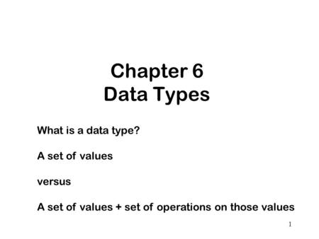 1 Chapter 6 Data Types What is a data type? A set of values versus A set of values + set of operations on those values.