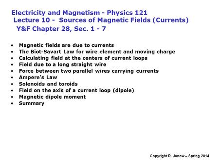 Copyright R. Janow – Spring 2014 Electricity and Magnetism - Physics 121 Lecture 10 - Sources of Magnetic Fields (Currents) Y&F Chapter 28, Sec. 1 - 7.