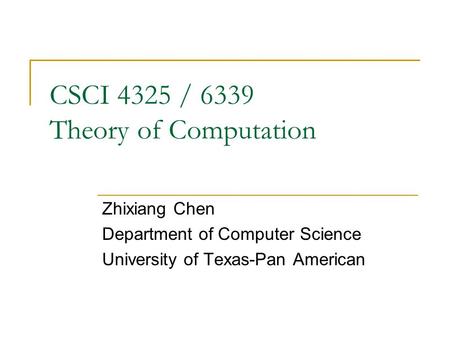 CSCI 4325 / 6339 Theory of Computation Zhixiang Chen Department of Computer Science University of Texas-Pan American.