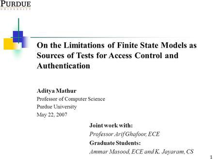 1 On the Limitations of Finite State Models as Sources of Tests for Access Control and Authentication Aditya Mathur Professor of Computer Science Purdue.