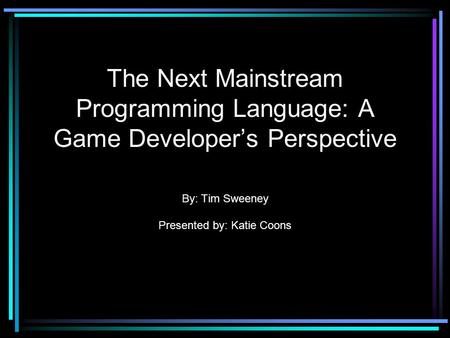 The Next Mainstream Programming Language: A Game Developer’s Perspective By: Tim Sweeney Presented by: Katie Coons.