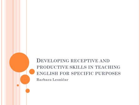 D EVELOPING RECEPTIVE AND PRODUCTIVE SKILLS IN TEACHING ENGLISH FOR SPECIFIC PURPOSES Barbara Lesničar.