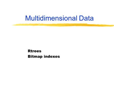 Multidimensional Data Rtrees Bitmap indexes. R-Trees For “regions” (typically rectangles) but can represent points. Supports NN, “where­am­I” queries.