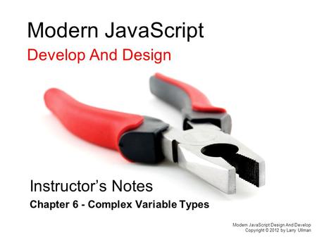 Modern JavaScript Develop And Design Instructor’s Notes Chapter 6 - Complex Variable Types Modern JavaScript Design And Develop Copyright © 2012 by Larry.
