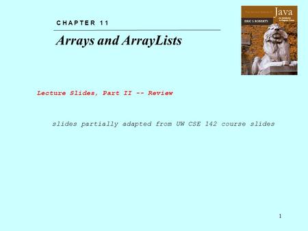 The Art and Science of An Introduction to Computer Science ERIC S. ROBERTS Java Arrays and ArrayLists C H A P T E R 1 1 1 slides partially adapted from.